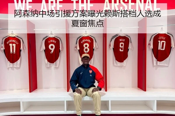 阿森纳中场引援方案曝光赖斯搭档人选成夏窗焦点